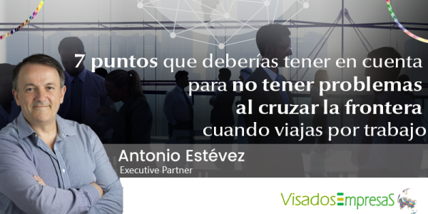 7 puntos que deberías tener en cuenta para no tener problemas al cruzar la frontera cuando viajas por trabajo. Visados Empresas